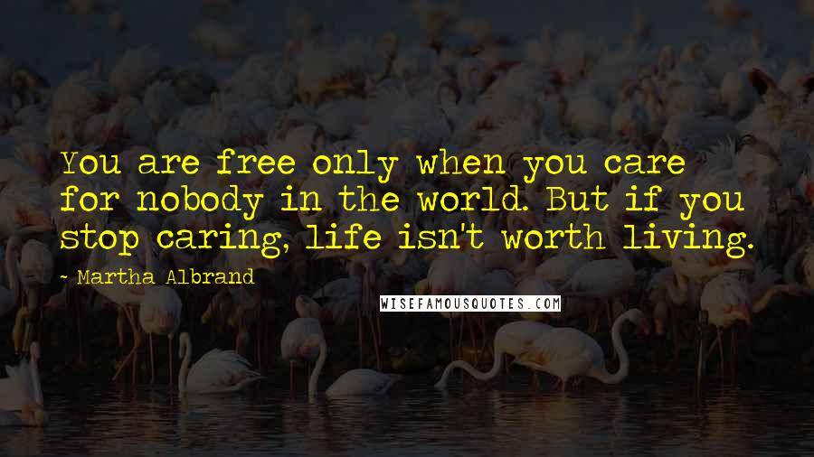 Martha Albrand Quotes: You are free only when you care for nobody in the world. But if you stop caring, life isn't worth living.