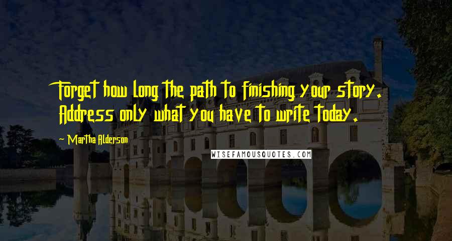 Martha Alderson Quotes: Forget how long the path to finishing your story. Address only what you have to write today.