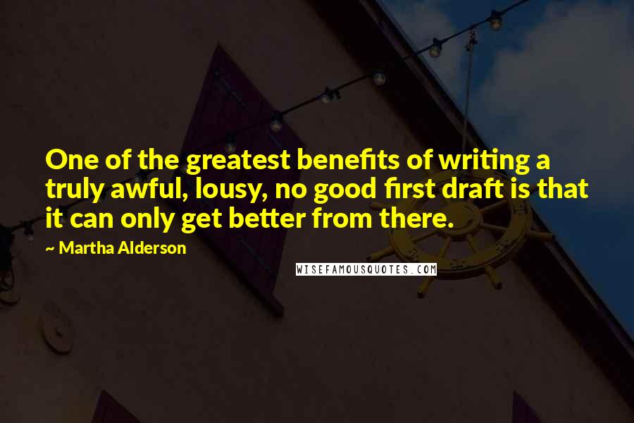 Martha Alderson Quotes: One of the greatest benefits of writing a truly awful, lousy, no good first draft is that it can only get better from there.