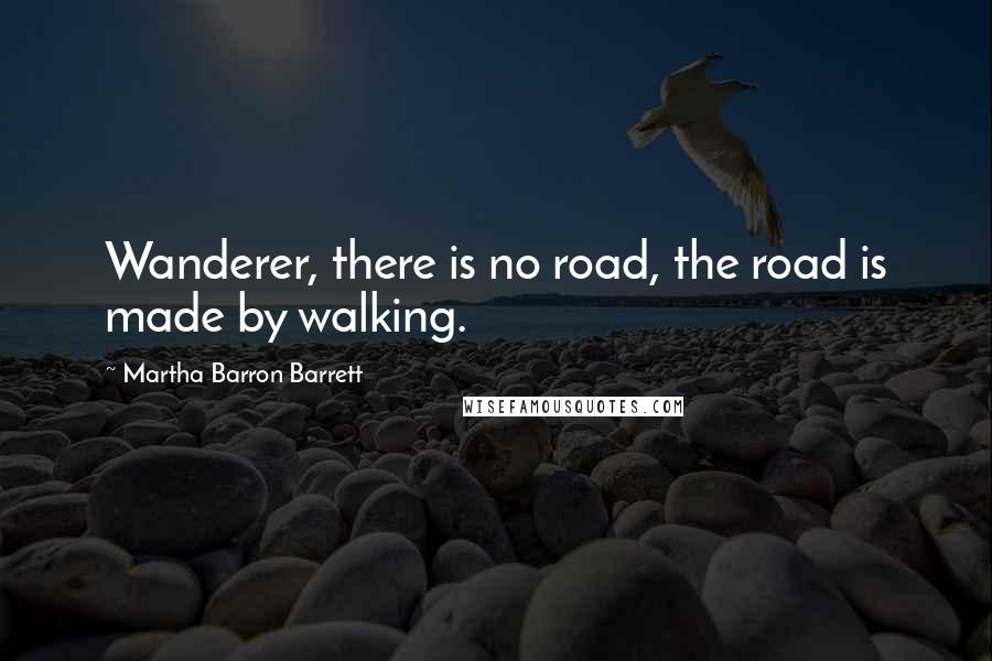 Martha Barron Barrett Quotes: Wanderer, there is no road, the road is made by walking.