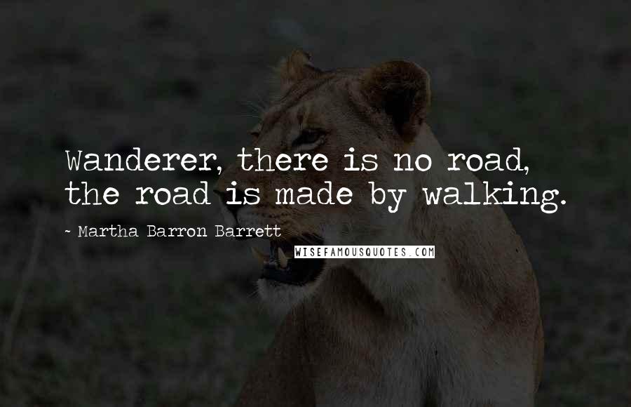 Martha Barron Barrett Quotes: Wanderer, there is no road, the road is made by walking.