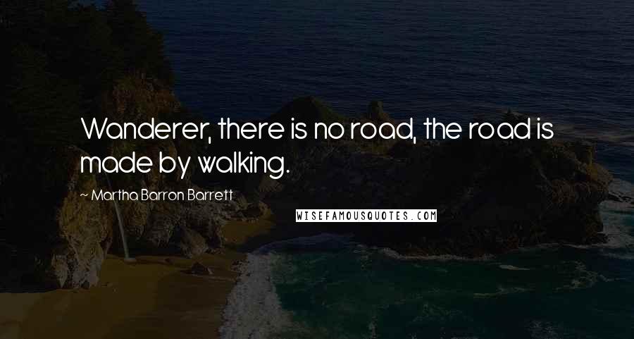 Martha Barron Barrett Quotes: Wanderer, there is no road, the road is made by walking.