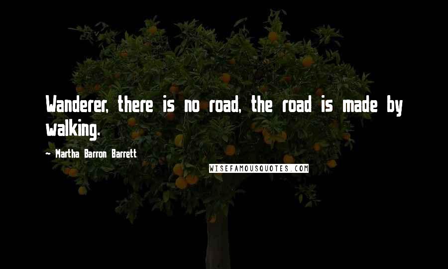 Martha Barron Barrett Quotes: Wanderer, there is no road, the road is made by walking.