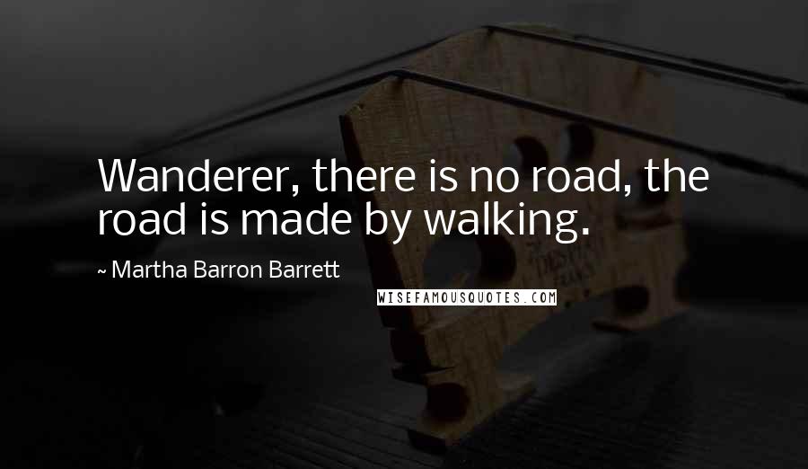 Martha Barron Barrett Quotes: Wanderer, there is no road, the road is made by walking.