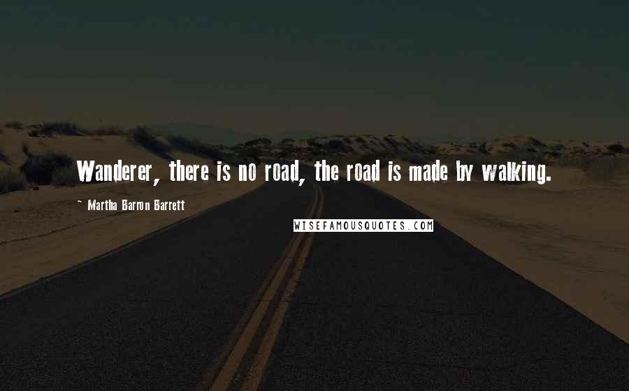 Martha Barron Barrett Quotes: Wanderer, there is no road, the road is made by walking.