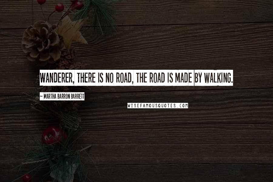 Martha Barron Barrett Quotes: Wanderer, there is no road, the road is made by walking.