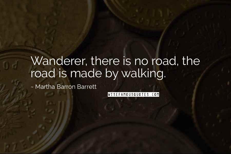 Martha Barron Barrett Quotes: Wanderer, there is no road, the road is made by walking.