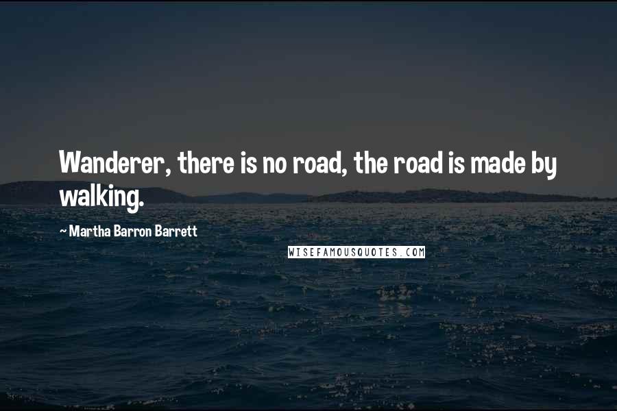 Martha Barron Barrett Quotes: Wanderer, there is no road, the road is made by walking.