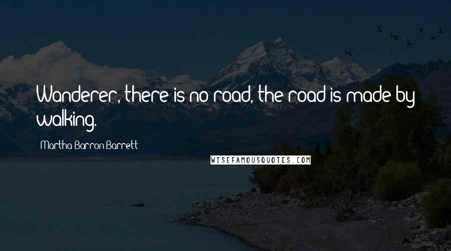 Martha Barron Barrett Quotes: Wanderer, there is no road, the road is made by walking.