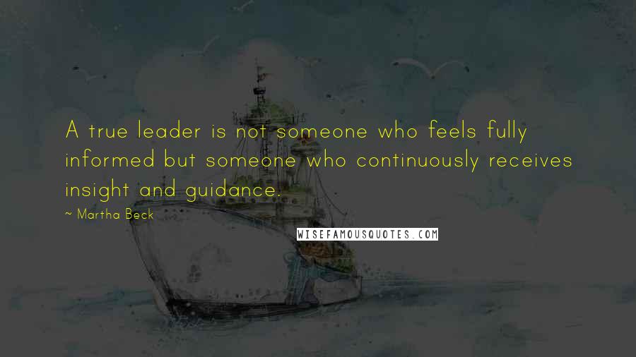 Martha Beck Quotes: A true leader is not someone who feels fully informed but someone who continuously receives insight and guidance.