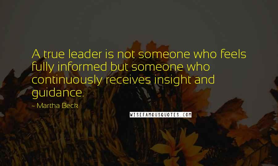 Martha Beck Quotes: A true leader is not someone who feels fully informed but someone who continuously receives insight and guidance.