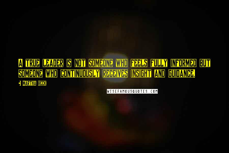 Martha Beck Quotes: A true leader is not someone who feels fully informed but someone who continuously receives insight and guidance.