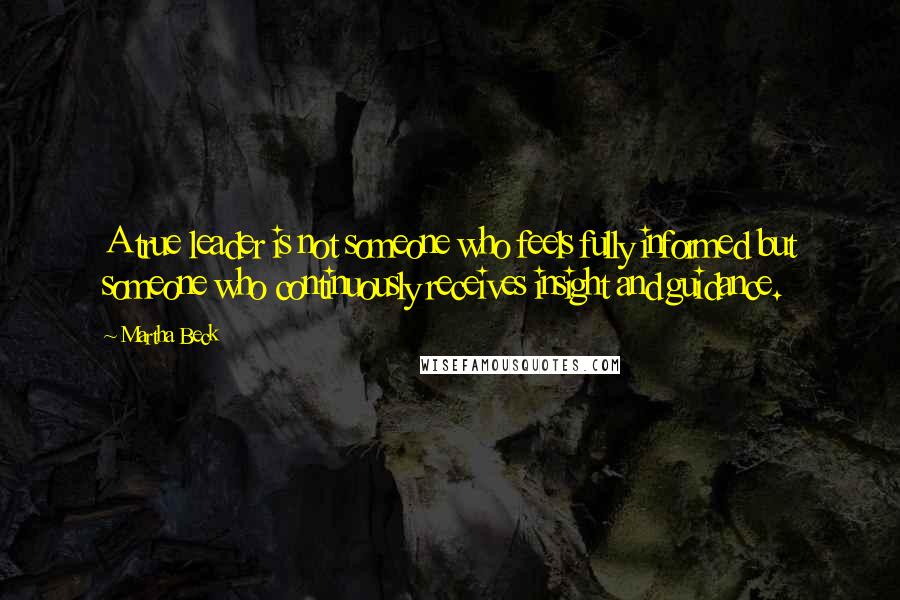 Martha Beck Quotes: A true leader is not someone who feels fully informed but someone who continuously receives insight and guidance.