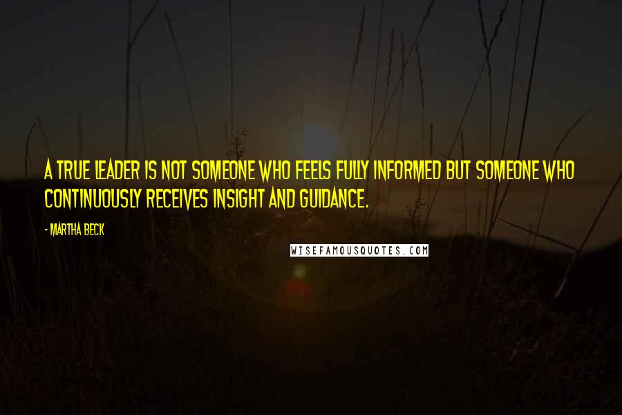 Martha Beck Quotes: A true leader is not someone who feels fully informed but someone who continuously receives insight and guidance.
