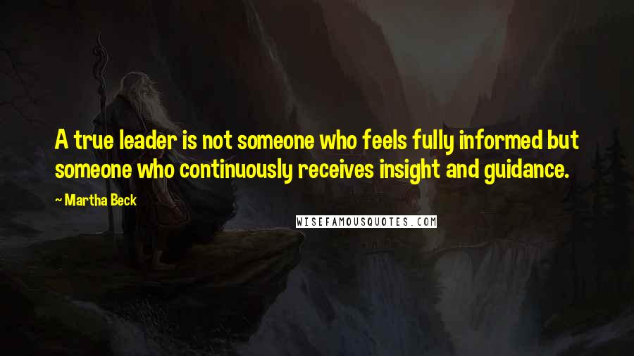 Martha Beck Quotes: A true leader is not someone who feels fully informed but someone who continuously receives insight and guidance.