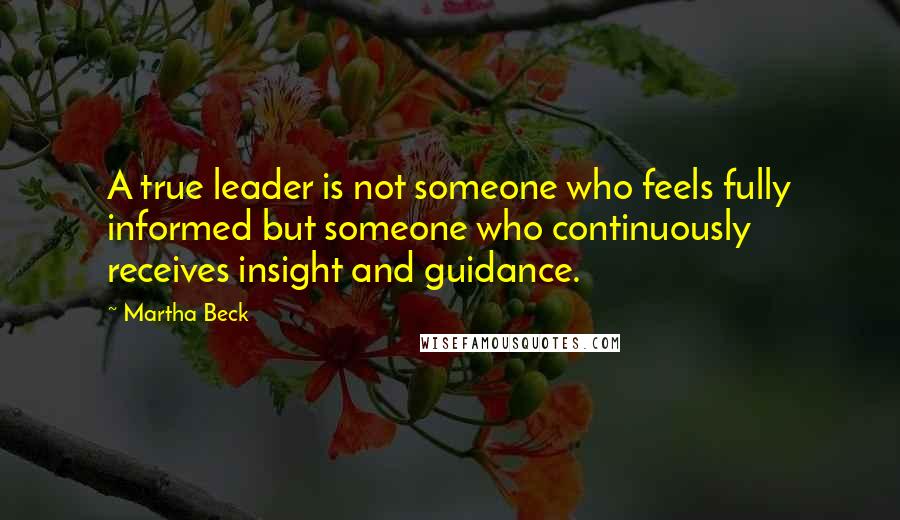 Martha Beck Quotes: A true leader is not someone who feels fully informed but someone who continuously receives insight and guidance.