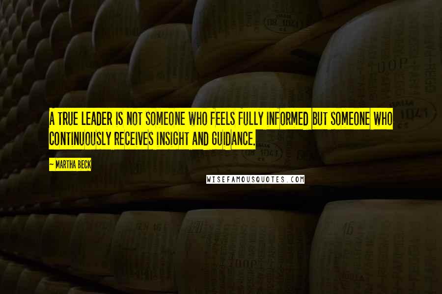 Martha Beck Quotes: A true leader is not someone who feels fully informed but someone who continuously receives insight and guidance.