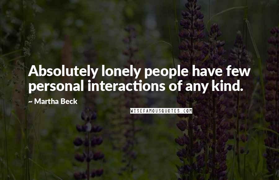 Martha Beck Quotes: Absolutely lonely people have few personal interactions of any kind.