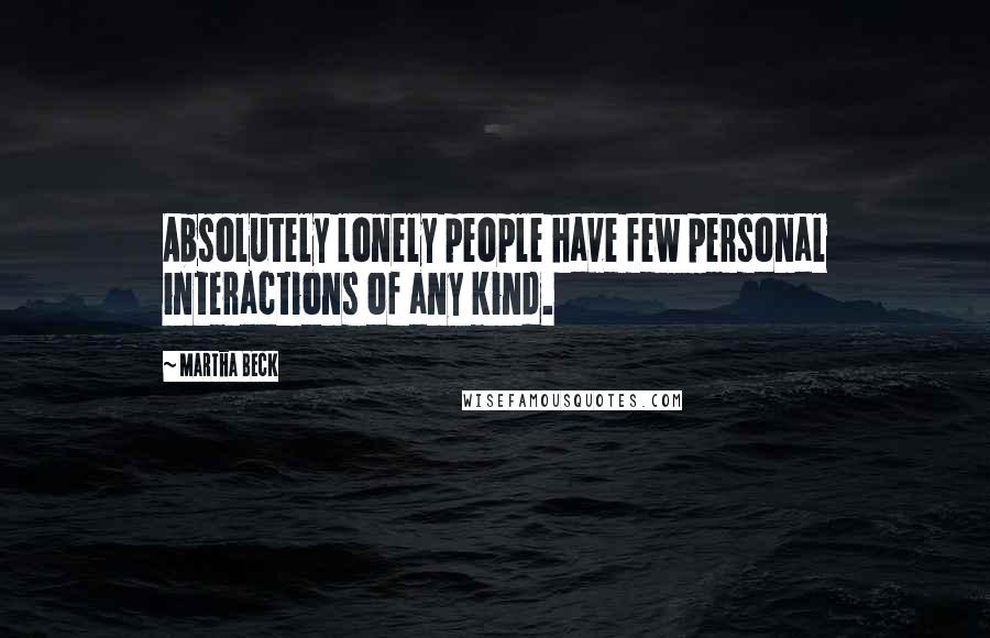 Martha Beck Quotes: Absolutely lonely people have few personal interactions of any kind.