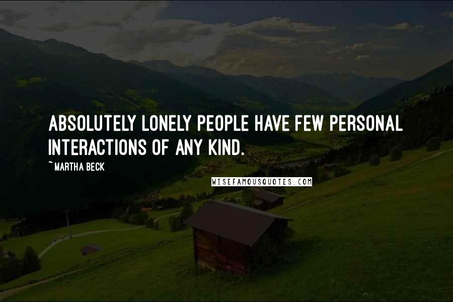 Martha Beck Quotes: Absolutely lonely people have few personal interactions of any kind.