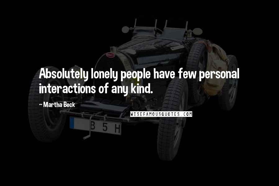 Martha Beck Quotes: Absolutely lonely people have few personal interactions of any kind.