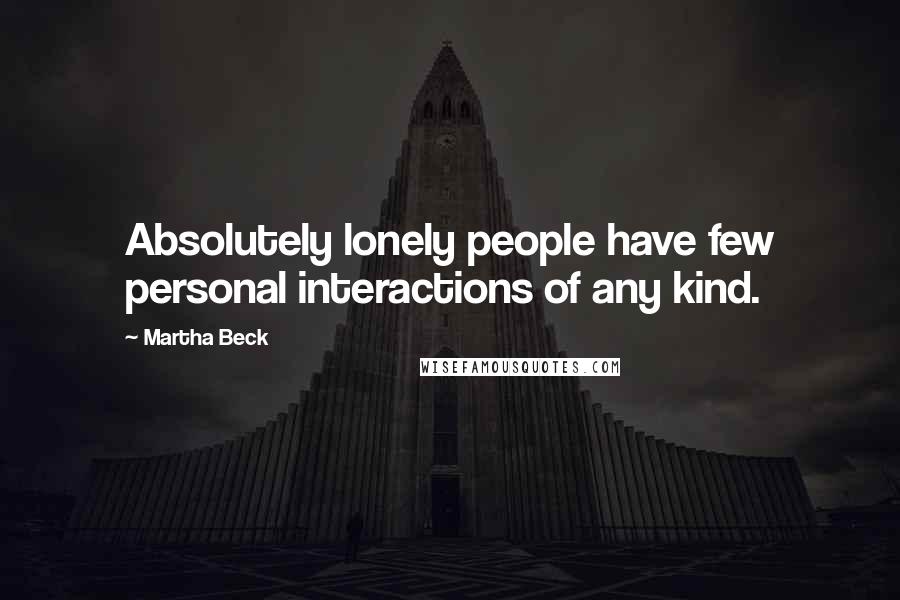 Martha Beck Quotes: Absolutely lonely people have few personal interactions of any kind.