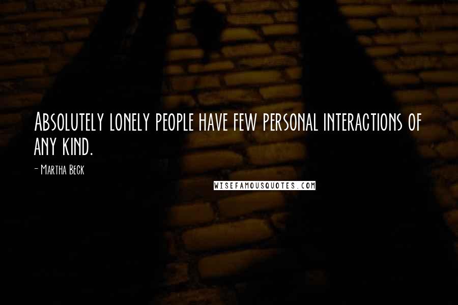 Martha Beck Quotes: Absolutely lonely people have few personal interactions of any kind.