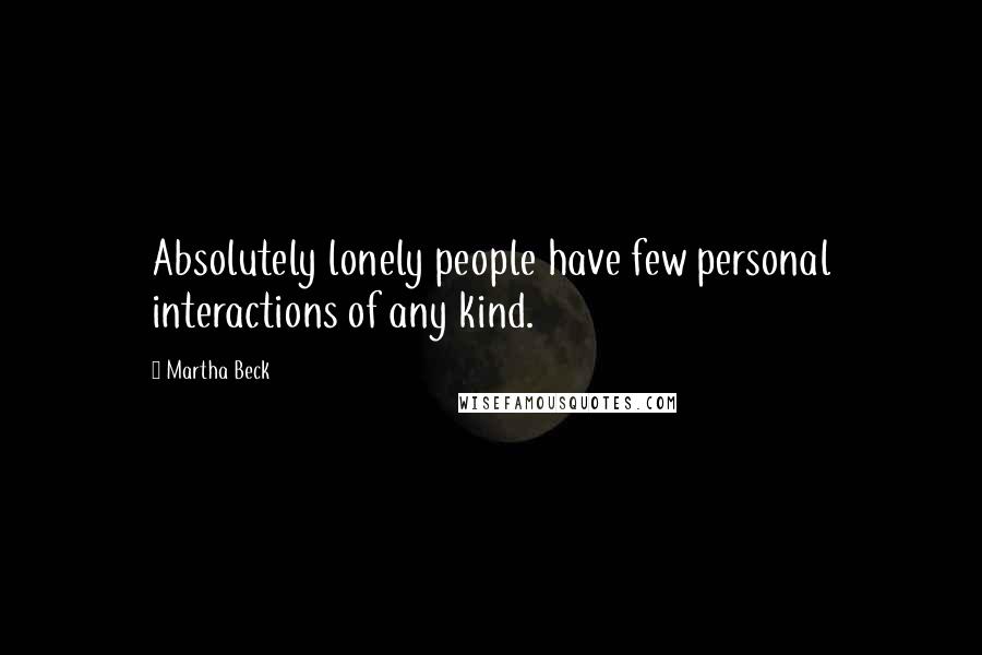 Martha Beck Quotes: Absolutely lonely people have few personal interactions of any kind.