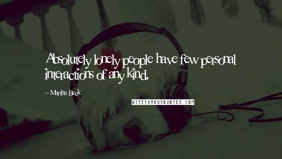 Martha Beck Quotes: Absolutely lonely people have few personal interactions of any kind.