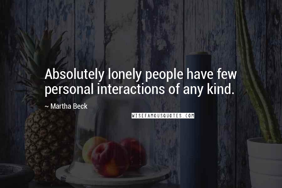 Martha Beck Quotes: Absolutely lonely people have few personal interactions of any kind.