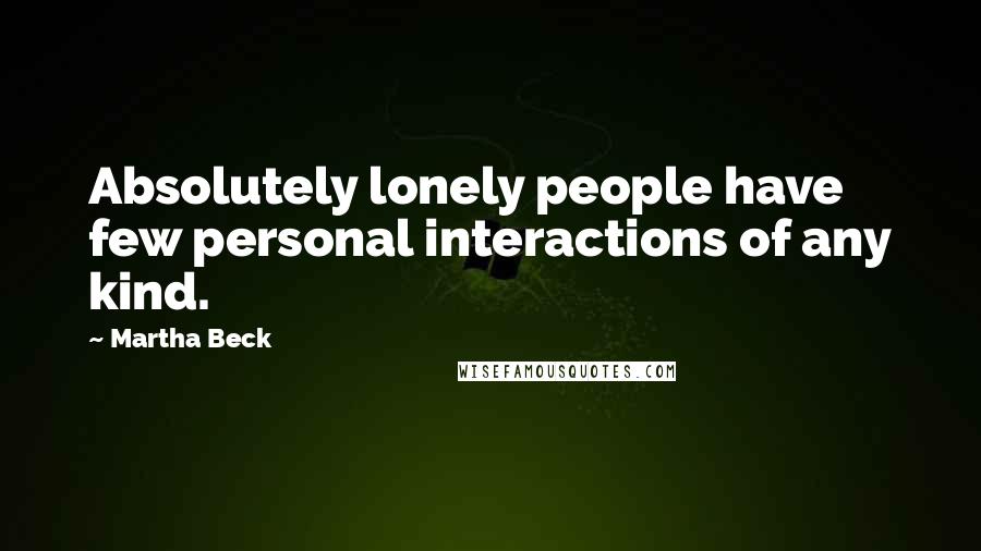 Martha Beck Quotes: Absolutely lonely people have few personal interactions of any kind.