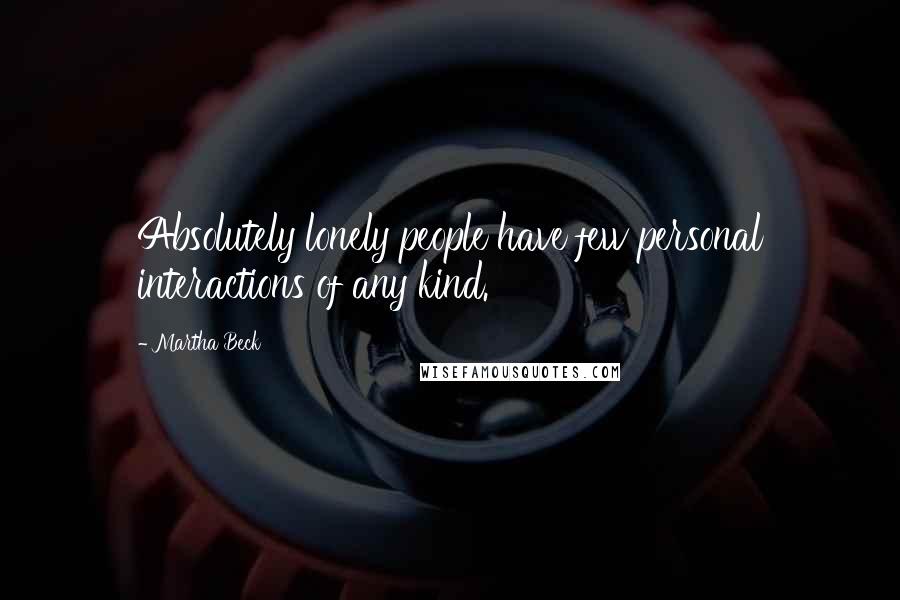 Martha Beck Quotes: Absolutely lonely people have few personal interactions of any kind.