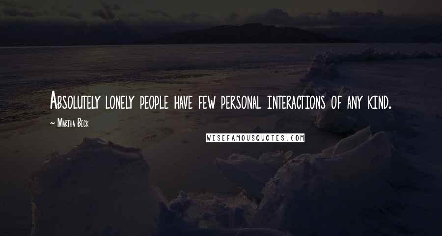 Martha Beck Quotes: Absolutely lonely people have few personal interactions of any kind.