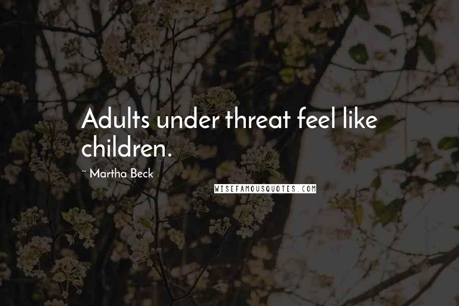 Martha Beck Quotes: Adults under threat feel like children.