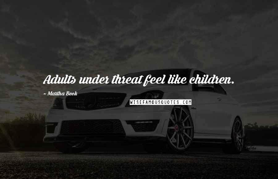 Martha Beck Quotes: Adults under threat feel like children.
