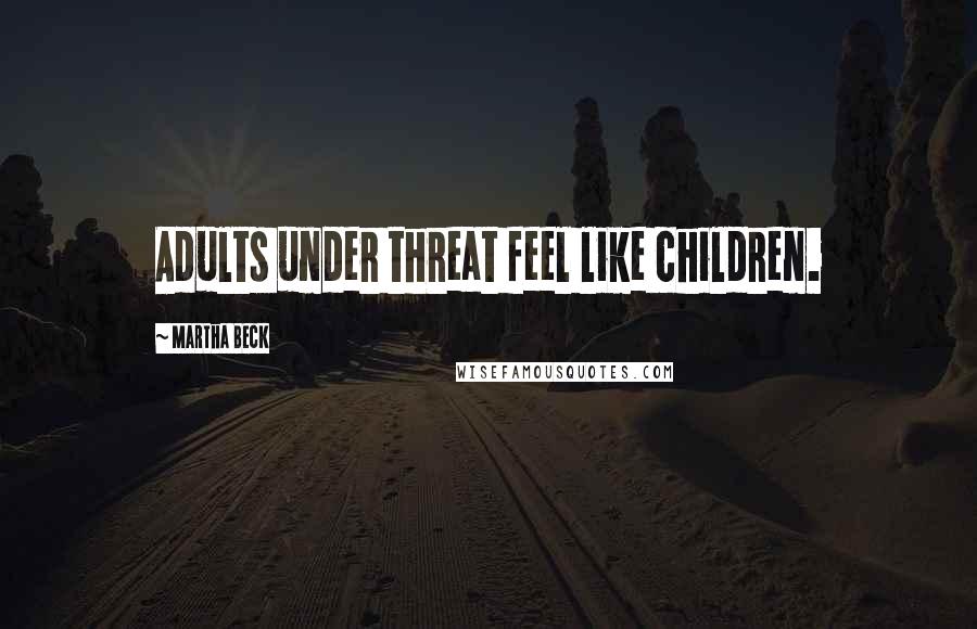 Martha Beck Quotes: Adults under threat feel like children.