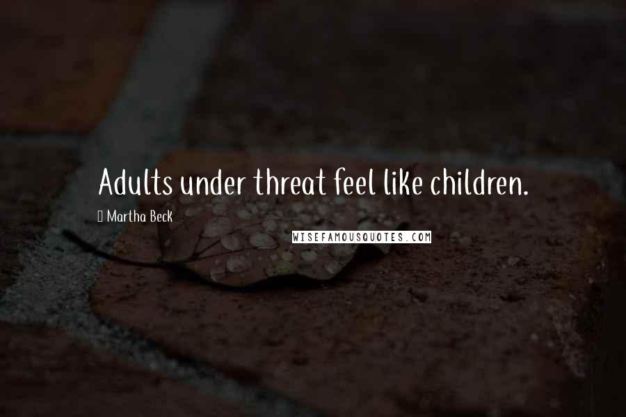 Martha Beck Quotes: Adults under threat feel like children.