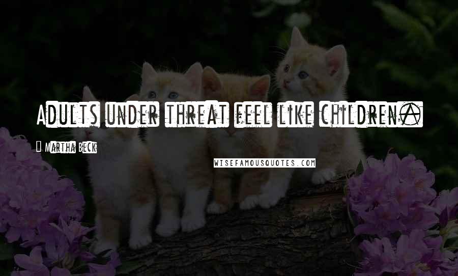 Martha Beck Quotes: Adults under threat feel like children.