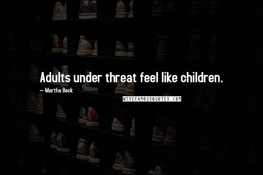Martha Beck Quotes: Adults under threat feel like children.