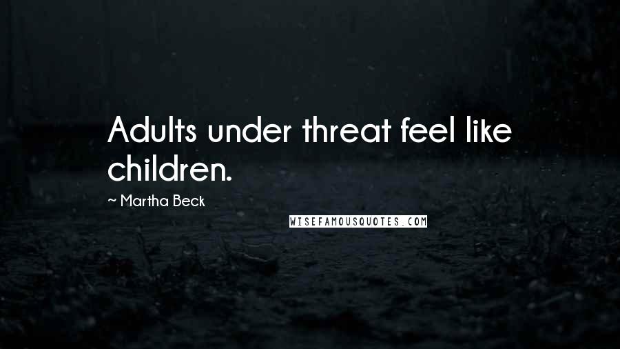 Martha Beck Quotes: Adults under threat feel like children.