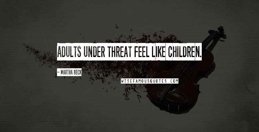 Martha Beck Quotes: Adults under threat feel like children.