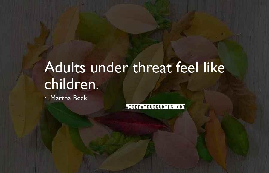 Martha Beck Quotes: Adults under threat feel like children.