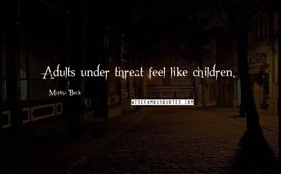 Martha Beck Quotes: Adults under threat feel like children.