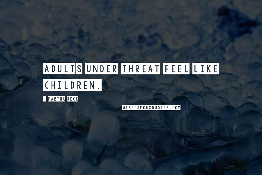 Martha Beck Quotes: Adults under threat feel like children.
