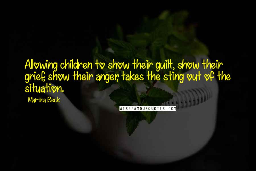 Martha Beck Quotes: Allowing children to show their guilt, show their grief, show their anger, takes the sting out of the situation.
