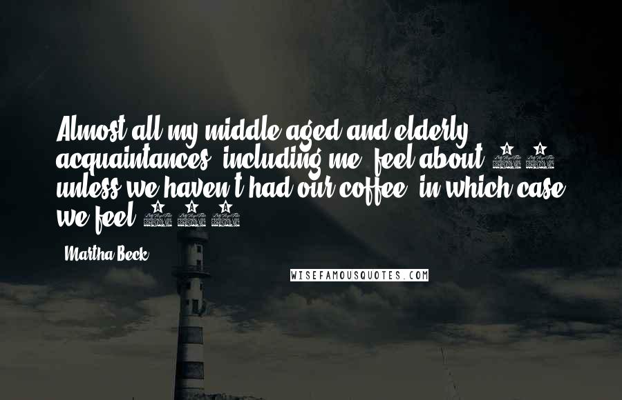 Martha Beck Quotes: Almost all my middle-aged and elderly acquaintances, including me, feel about 25, unless we haven't had our coffee, in which case we feel 107.