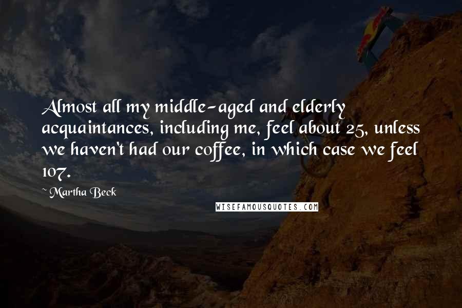 Martha Beck Quotes: Almost all my middle-aged and elderly acquaintances, including me, feel about 25, unless we haven't had our coffee, in which case we feel 107.