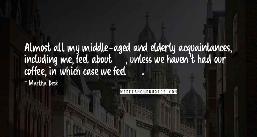 Martha Beck Quotes: Almost all my middle-aged and elderly acquaintances, including me, feel about 25, unless we haven't had our coffee, in which case we feel 107.