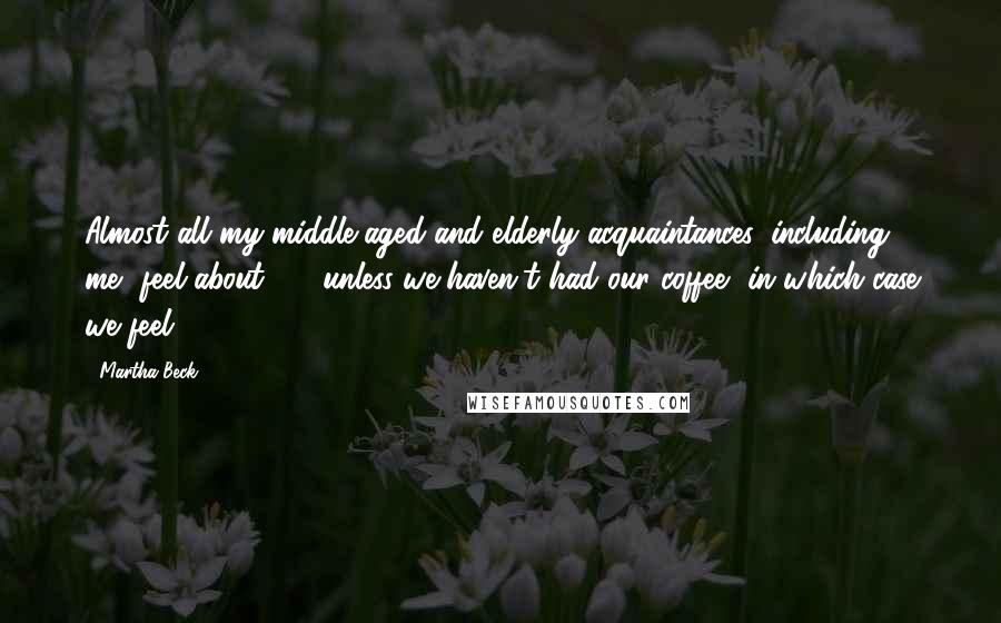 Martha Beck Quotes: Almost all my middle-aged and elderly acquaintances, including me, feel about 25, unless we haven't had our coffee, in which case we feel 107.