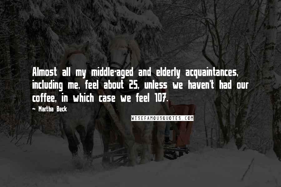 Martha Beck Quotes: Almost all my middle-aged and elderly acquaintances, including me, feel about 25, unless we haven't had our coffee, in which case we feel 107.